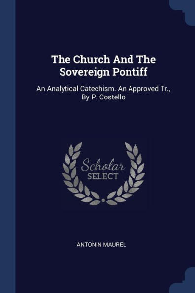 The Church And The Sovereign Pontiff: An Analytical Catechism. An Approved Tr., By P. Costello