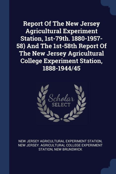Report Of The New Jersey Agricultural Experiment Station, 1St-79Th. 1880-1957-58) And The 1St-58Th Report Of The New Jersey Agricultural College Experiment Station, 1888-1944/45