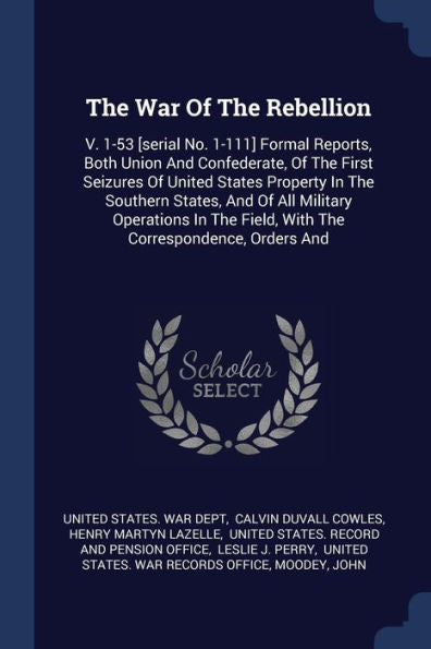 The War Of The Rebellion: V. 1-53 [Serial No. 1-111] Formal Reports, Both Union And Confederate, Of The First Seizures Of United States Property In ... Field, With The Correspondence, Orders And
