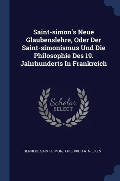 Saint-Simon's Neue Glaubenslehre, Oder Der Saint-Simonismus Und Die Philosophie Des 19. Jahrhunderts In Frankreich