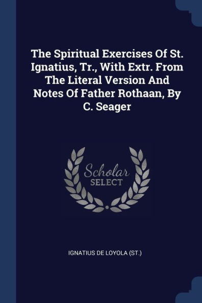 The Spiritual Exercises Of St. Ignatius, Tr., With Extr. From The Literal Version And Notes Of Father Rothaan, By C. Seager