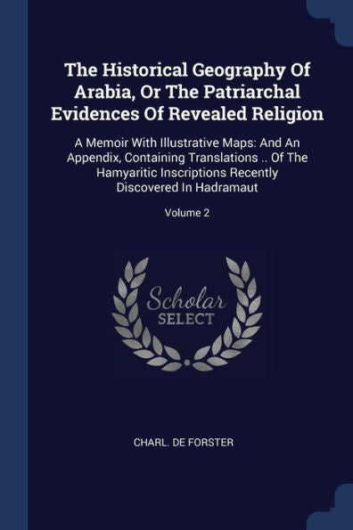 The Historical Geography Of Arabia, Or The Patriarchal Evidences Of Revealed Religion: A Memoir With Illustrative Maps: And An Appendix, Containing ... Recently Discovered In Hadramaut; Volume 2
