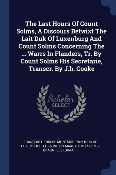 The Last Hours Of Count Solms, A Discours Betwixt The Lait Duk Of Luxenburg And Count Solms Concerning The ... Warrs In Flanders, Tr. By Count Solms His Secretarie, Transcr. By J.H. Cooke