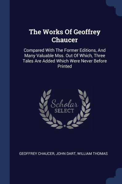 The Works Of Geoffrey Chaucer: Compared With The Former Editions, And Many Valuable Mss. Out Of Which, Three Tales Are Added Which Were Never Before Printed