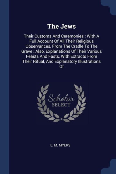 The Jews: Their Customs And Ceremonies: With A Full Account Of All Their Religious Observances, From The Cradle To The Grave: Also, Explanations Of ... Ritual, And Explanatory Illustrations Of