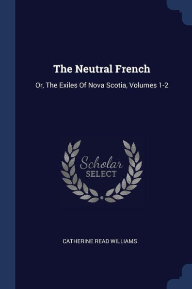 The Neutral French: Or, The Exiles Of Nova Scotia, Volumes 1-2