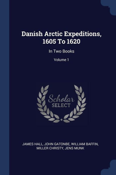Danish Arctic Expeditions, 1605 To 1620: In Two Books; Volume 1