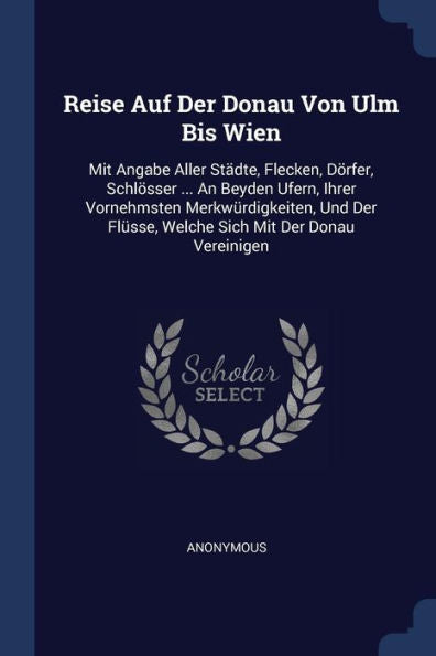 Reise Auf Der Donau Von Ulm Bis Wien: Mit Angabe Aller Städte, Flecken, Dörfer, Schlösser ... An Beyden Ufern, Ihrer Vornehmsten Merkwürdigkeiten, Und Der Flüsse, Welche Sich Mit Der Donau Vereinigen