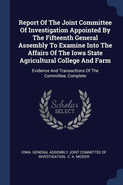 Report Of The Joint Committee Of Investigation Appointed By The Fifteenth General Assembly To Examine Into The Affairs Of The Iowa State Agricultural ... And Transactions Of The Committee, Complete
