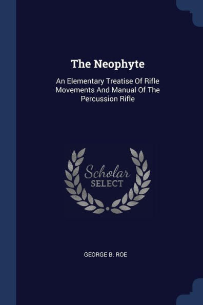 The Neophyte: An Elementary Treatise Of Rifle Movements And Manual Of The Percussion Rifle
