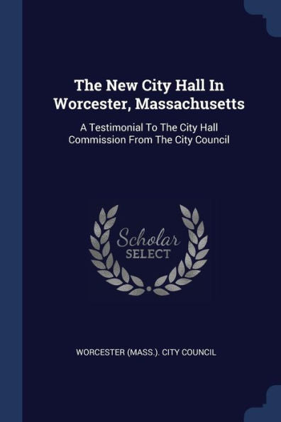 The New City Hall In Worcester, Massachusetts: A Testimonial To The City Hall Commission From The City Council