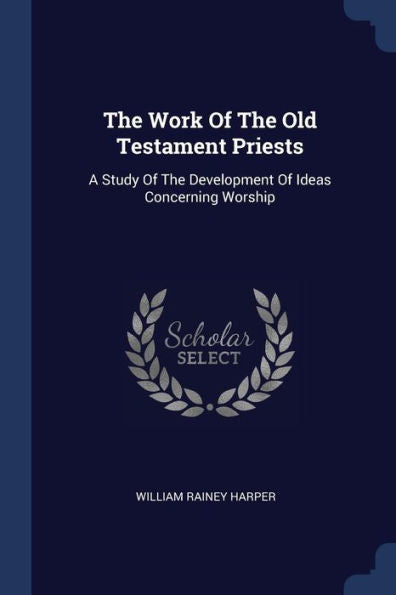 The Work Of The Old Testament Priests: A Study Of The Development Of Ideas Concerning Worship