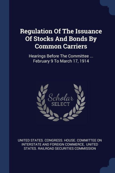 Regulation Of The Issuance Of Stocks And Bonds By Common Carriers: Hearings Before The Committee ... February 9 To March 17, 1914