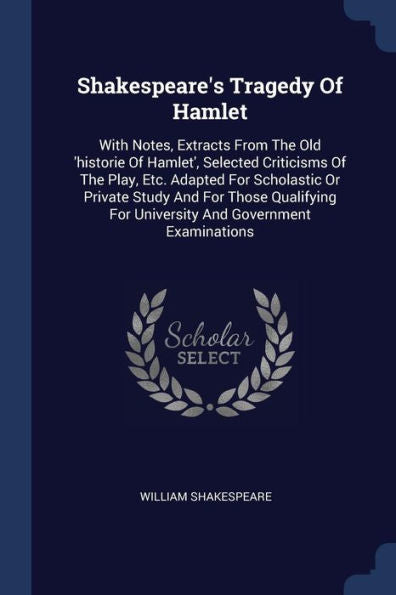 Shakespeare's Tragedy Of Hamlet: With Notes, Extracts From The Old 'Historie Of Hamlet', Selected Criticisms Of The Play, Etc. Adapted For Scholastic ... For University And Government Examinations
