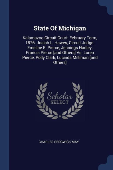 State Of Michigan: Kalamazoo Circuit Court, February Term, 1876. Josiah L. Hawes, Circuit Judge. Emeline E. Pierce, Jennings Hadley, Francis Pierce ... Polly Clark, Lucinda Milliman [And Others]