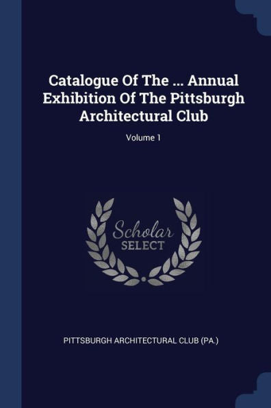 Catalogue Of The ... Annual Exhibition Of The Pittsburgh Architectural Club; Volume 1