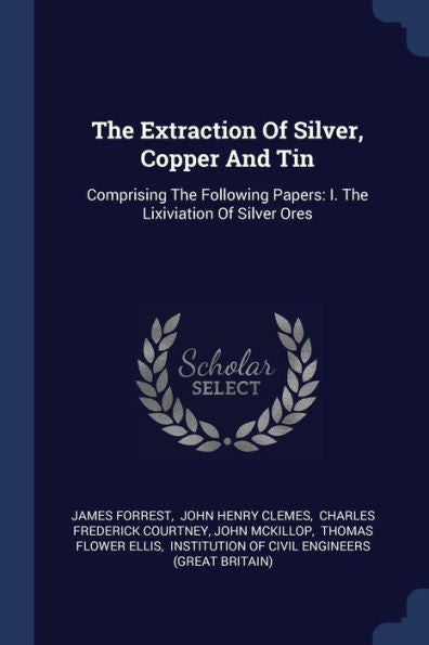 The Extraction Of Silver, Copper And Tin: Comprising The Following Papers: I. The Lixiviation Of Silver Ores