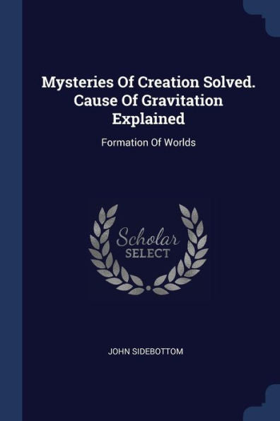 Mysteries Of Creation Solved. Cause Of Gravitation Explained: Formation Of Worlds
