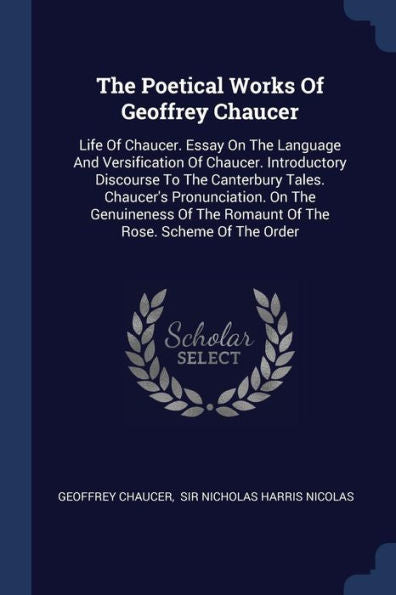 The Poetical Works Of Geoffrey Chaucer: Life Of Chaucer. Essay On The Language And Versification Of Chaucer. Introductory Discourse To The Canterbury ... The Romaunt Of The Rose. Scheme Of The Order