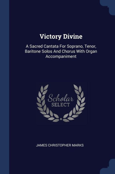 Victory Divine: A Sacred Cantata For Soprano, Tenor, Baritone Solos And Chorus With Organ Accompaniment