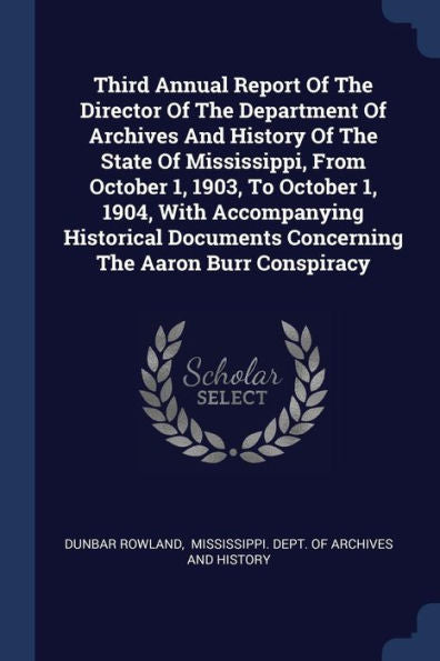 Third Annual Report Of The Director Of The Department Of Archives And History Of The State Of Mississippi, From October 1, 1903, To October 1, 1904, ... Concerning The Aaron Burr Conspiracy
