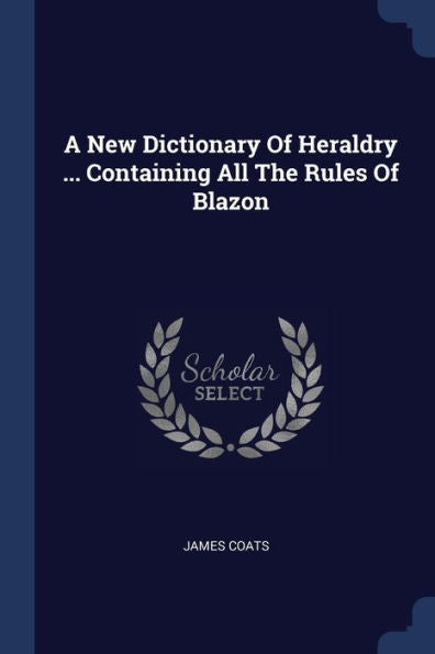 A New Dictionary Of Heraldry ... Containing All The Rules Of Blazon
