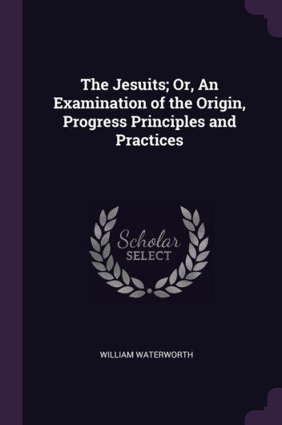 The Jesuits; Or, An Examination Of The Origin, Progress Principles And Practices