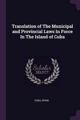 Translation Of The Municipal And Provincial Laws In Force In The Island Of Cuba