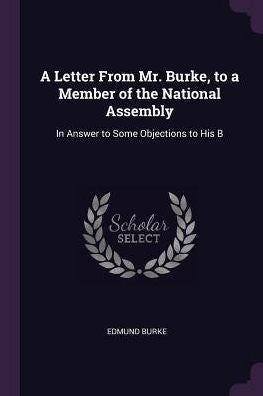 A Letter From Mr. Burke, To A Member Of The National Assembly: In Answer To Some Objections To His B