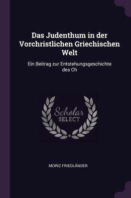 Das Judenthum In Der Vorchristlichen Griechischen Welt: Ein Beitrag Zur Entstehungsgeschichte Des Ch