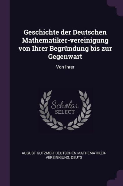 Geschichte Der Deutschen Mathematiker-Vereinigung Von Ihrer Begründung Bis Zur Gegenwart: Von Ihrer