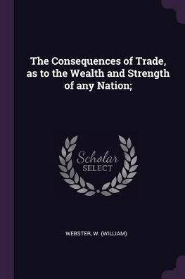 The Consequences Of Trade, As To The Wealth And Strength Of Any Nation;
