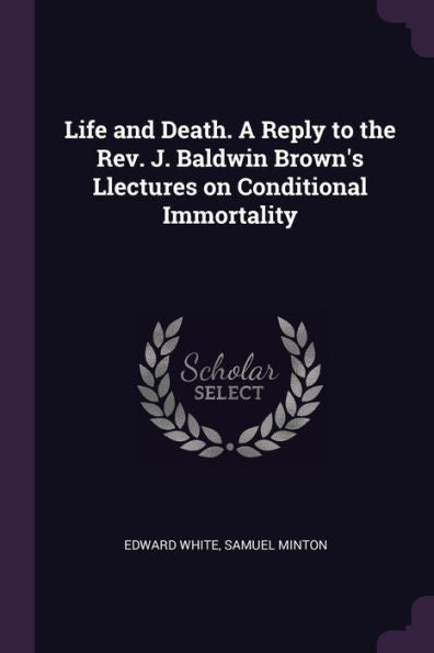 Life And Death. A Reply To The Rev. J. Baldwin Brown's Llectures On Conditional Immortality