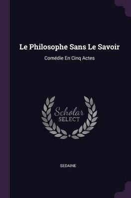 Le Philosophe Sans Le Savoir: Comédie En Cinq Actes