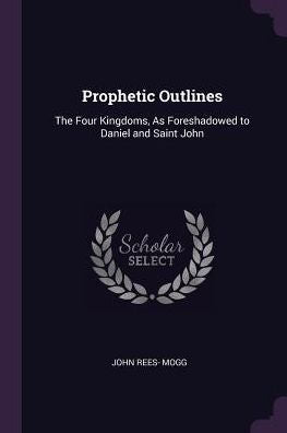 Prophetic Outlines: The Four Kingdoms, As Foreshadowed To Daniel And Saint John