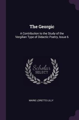 The Georgic: A Contribution To The Study Of The Vergilian Type Of Didactic Poetry, Issue 6