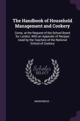 The Handbook Of Household Management And Cookery: Comp. At The Request Of The School Board For London, With An Appendix Of Recipes Used By The Teachers Of The National School Of Cookery