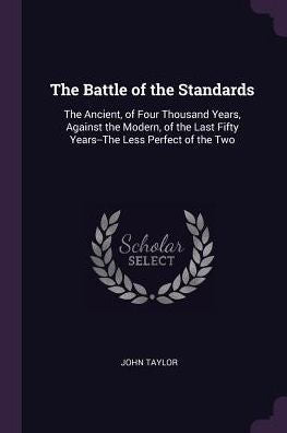 The Battle Of The Standards: The Ancient, Of Four Thousand Years, Against The Modern, Of The Last Fifty Years--The Less Perfect Of The Two