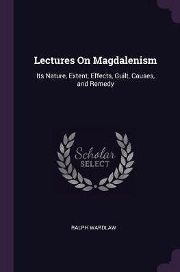 Lectures On Magdalenism: Its Nature, Extent, Effects, Guilt, Causes, And Remedy