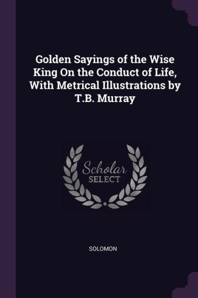 Golden Sayings Of The Wise King On The Conduct Of Life, With Metrical Illustrations By T.B. Murray