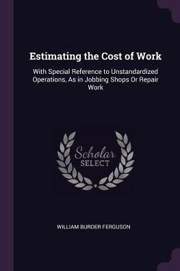 Estimating The Cost Of Work: With Special Reference To Unstandardized Operations, As In Jobbing Shops Or Repair Work