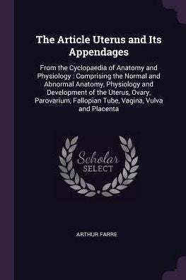 The Article Uterus And Its Appendages: From The Cyclopaedia Of Anatomy And Physiology: Comprising The Normal And Abnormal Anatomy, Physiology And ... Fallopian Tube, Vagina, Vulva And Placenta