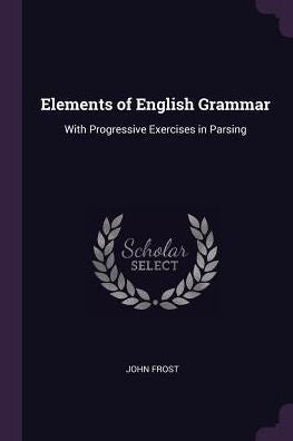 Elements Of English Grammar: With Progressive Exercises In Parsing
