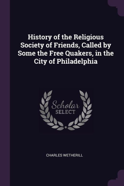 History Of The Religious Society Of Friends, Called By Some The Free Quakers, In The City Of Philadelphia