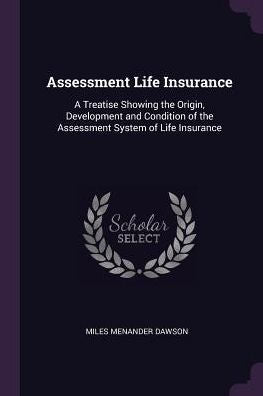 Assessment Life Insurance: A Treatise Showing The Origin, Development And Condition Of The Assessment System Of Life Insurance