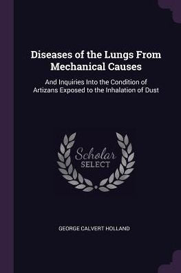 Diseases Of The Lungs From Mechanical Causes: And Inquiries Into The Condition Of Artizans Exposed To The Inhalation Of Dust