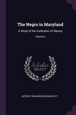 The Negro In Maryland: A Study Of The Institution Of Slavery; Volume 6