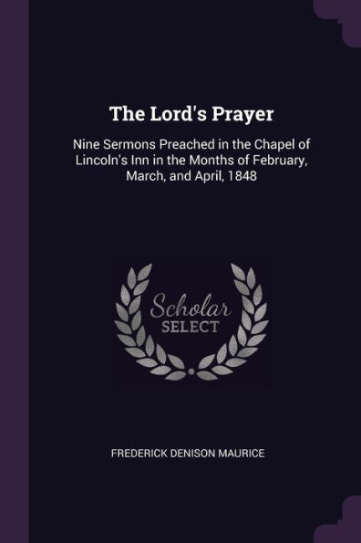 The Lord's Prayer: Nine Sermons Preached In The Chapel Of Lincoln's Inn In The Months Of February, March, And April, 1848