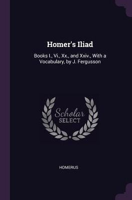 Homer's Iliad: Books I., Vi., Xx., And Xxiv., With A Vocabulary, By J. Fergusson