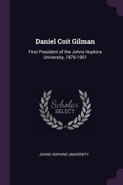 Daniel Coit Gilman: First President Of The Johns Hopkins University, 1876-1901
